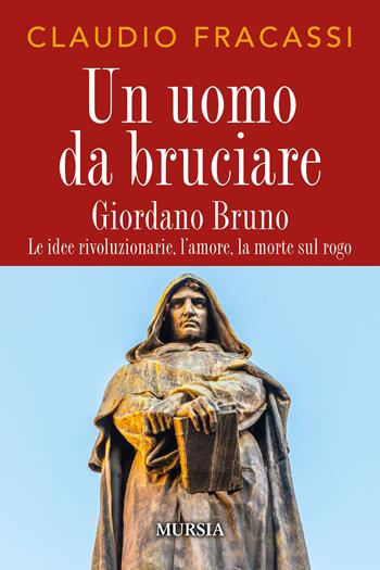 Un uomo da bruciare. Giordano Bruno, le idee rivoluzionarie, l'amore, la morte sul rogo - Claudio Fracassi - Libro Mursia 2023 | Libraccio.it