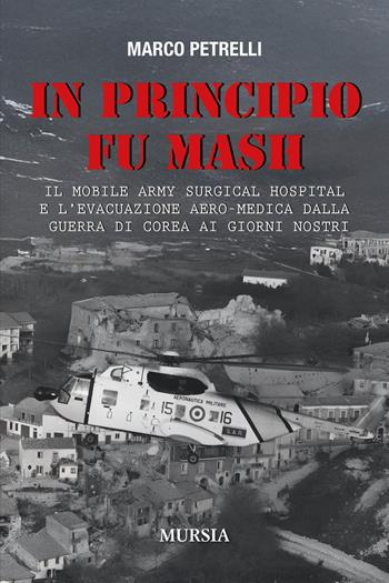 In principio fu M.A.S.H. Il Mobile Army Surgical Hospital e l'evacuazione aero-medica dalla Guerra di Corea ai giorni nostri - Marco Petrelli - Libro Mursia 2025 | Libraccio.it