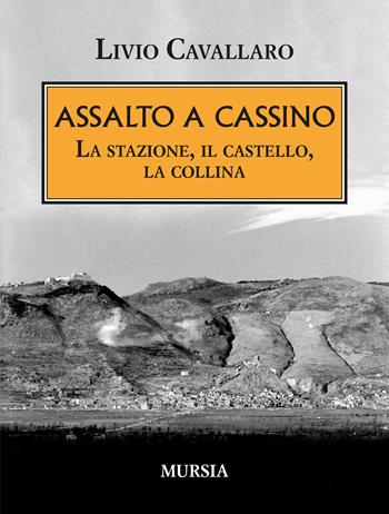 Assalto a Cassino. La stazione, il castello, la collina - Livio Cavallaro - Libro Mursia 2024, Testimonianze fra cronaca e storia | Libraccio.it