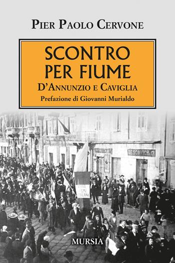 Scontro per Fiume. D'Annunzio e Caviglia - Pier Paolo Cervone - Libro Mursia 2024, Testimonianze fra cronaca e storia | Libraccio.it