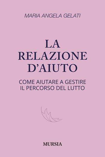 La relazione d'aiuto. Come aiutare a gestire il percorso del lutto - Maria Angela Gelati - Libro Mursia 2024, Interventi | Libraccio.it