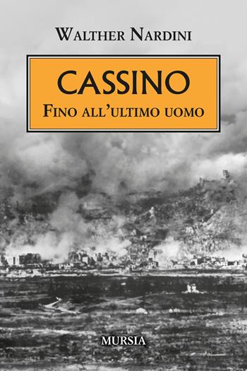 Cassino. Fino all'ultimo uomo - Walther Nardini - Libro Mursia 2024, Testimon. fra cron.e storia.II guerra mon | Libraccio.it