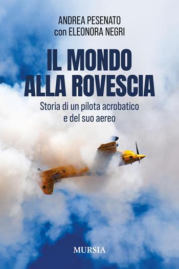 Il mondo alla rovescia. Storia di un pilota acrobatico e del suo aereo - Andrea Pesenato, Eleonora Negri - Libro Mursia 2025, Il volo | Libraccio.it