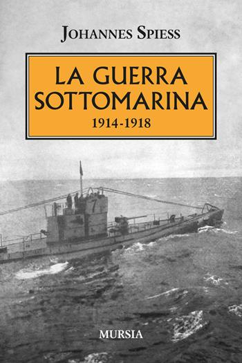 La guerra sottomarina (1914-1918) - Johannes Spiess - Libro Mursia 2024, Testimonianze fra cronaca e storia | Libraccio.it