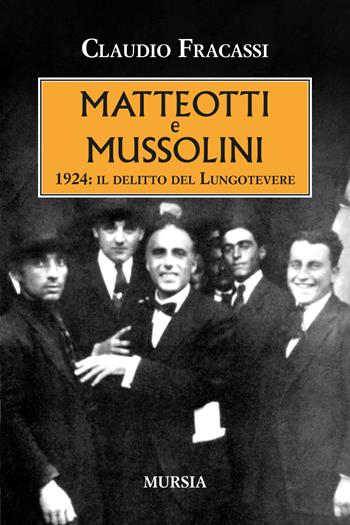 Matteotti e Mussolini. 1924: il delitto del Lungotevere - Claudio Fracassi - Libro Mursia 2024, Testimonianze fra cronaca e storia | Libraccio.it