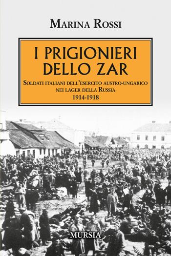 I prigionieri dello zar. Soldati italiani dell'esercito austro-ungarico nei lager della Russia 1914-1918 - Marina Rossi - Libro Mursia 2024, Testimonianze fra cronaca e storia | Libraccio.it