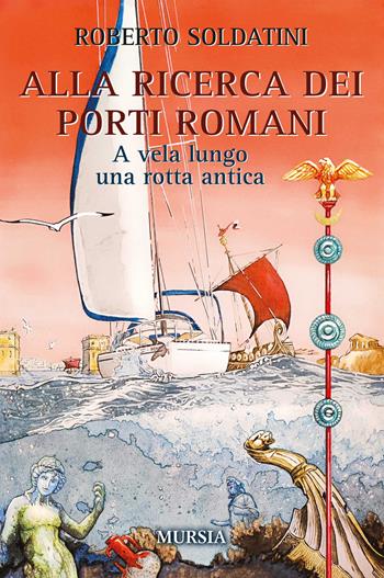 Alla ricerca dei porti romani. A vela lungo una rotta antica - Roberto Soldatini - Libro Mursia 2024, Biblioteca del mare. Crociere regate | Libraccio.it