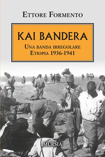 Kai Bandera. Una banda irregolare. Etiopia 1936-1941 - Ettore Formento - Libro Mursia 2024, Testimonianze fra cronaca e storia | Libraccio.it
