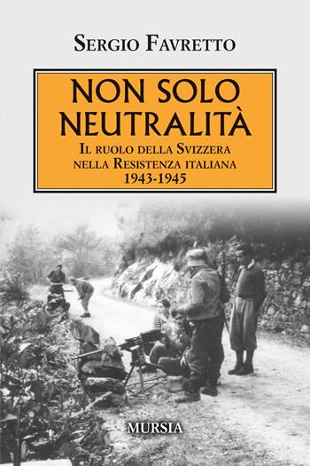 Non solo neutralità. Il ruolo della Svizzera nella Resistenza italiana 1943-1945 - Sergio Favretto - Libro Mursia 2025, Testimonianze fra cronaca e storia. 1939-1945. Seconda guerra mondiale | Libraccio.it