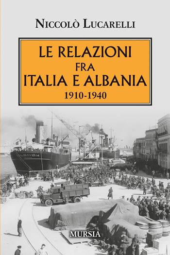 Le relazioni fra Italia e Albania. 1910-1940 - Niccolò Lucarelli - Libro Mursia 2025, Testimonianze fra cronaca e storia. 1919-1939. Vent’anni di pace instabile | Libraccio.it