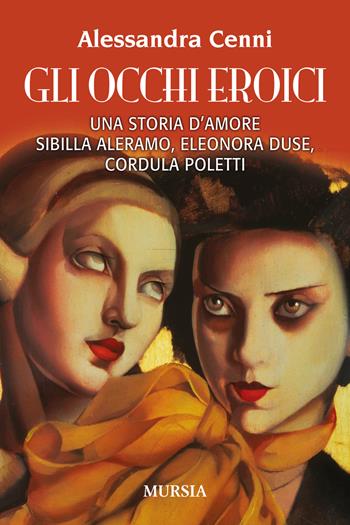 Gli occhi eroici. Una storia d'amore. Sibilla Aleramo, Eleonora Duse, Cordula Poletti - Alessandra Cenni - Libro Mursia 2024, Storia, biografie e diari | Libraccio.it