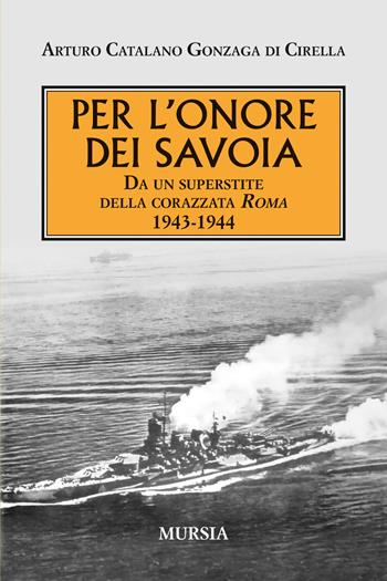 Per l'onore dei Savoia. Da un superstite della corazzata Roma 1943-1944 - Arturo Catalano Gonzaga Di Cirella - Libro Mursia 2024, Testimonianze fra cronaca e storia | Libraccio.it