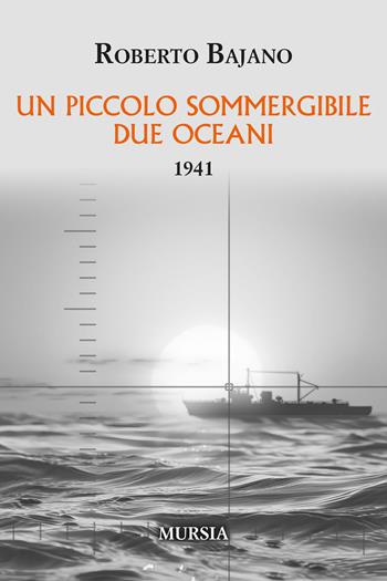 Un piccolo sommergibile due oceani. 1941 - Roberto Bajano - Libro Mursia 2025, Testimonianze fra cronaca e storia. 1939-1945. Seconda guerra mondiale | Libraccio.it