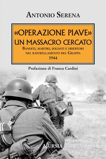 «Operazione Piave». Un massacro cercato. Banditi, martiri, soldati e disertori nel rastrellamento del Monte Grappa 1944 - Antonio Serena - Libro Mursia 2025, Testimonianze fra cronaca e storia | Libraccio.it