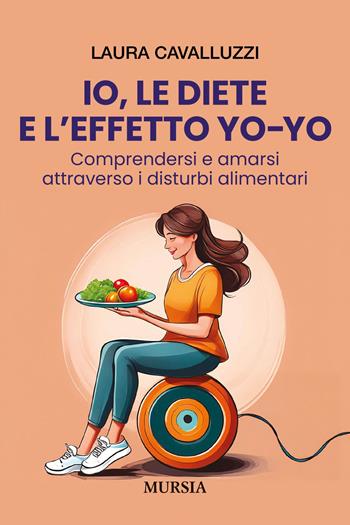 Io, le diete e l'effetto yo-yo. Comprendersi ed amarsi attraverso i disturbi alimentari - Laura Cavalluzzi - Libro Mursia 2025, Memoirs | Libraccio.it
