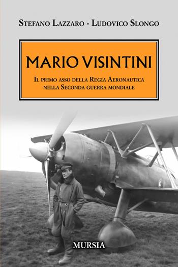 Mario Visintini. Il primo asso della Regia Aeronautica nella Seconda guerra mondiale - Stefano Lazzaro, Ludovico Slongo - Libro Mursia 2026, Testimonianze fra cronaca e storia. 1939-1945: Seconda guerra mondiale | Libraccio.it