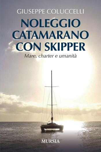 Noleggio catamarano con skipper. Mare, charter e umanità - Giuseppe Coluccelli - Libro Mursia 2025, Biblioteca del mare. Crociere regate | Libraccio.it