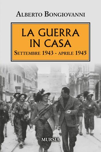 La guerra in casa. Settembre 1943-aprile 1945 - Alberto Bongiovanni - Libro Mursia 2025, Testimonianze fra cronaca e storia | Libraccio.it