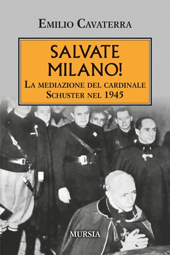 Salvate Milano! La mediazione del cardinale Schuster nel 1945 - Emilio Cavaterra - Libro Mursia 2025, Testimonianze fra cronaca e storia | Libraccio.it