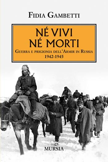 Né vivi né morti. Guerra e prigionia dell'Armir in Russia (1942-1945) - Fidia Gambetti - Libro Mursia 2025, Testimonianze fra cronaca e storia | Libraccio.it