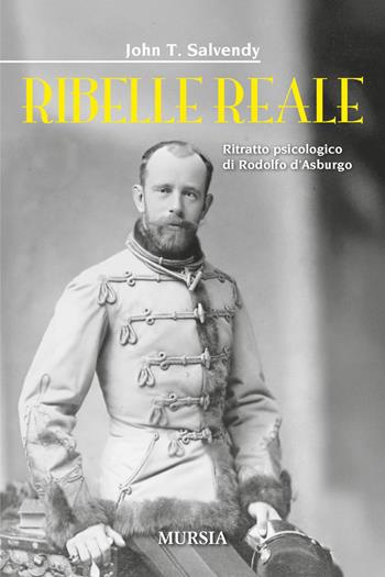 Ribelle reale. Ritratto psicologico di Rodolfo d'Asburgo - John T. Salvendy - Libro Mursia 2025, Storia, biografie e diari | Libraccio.it