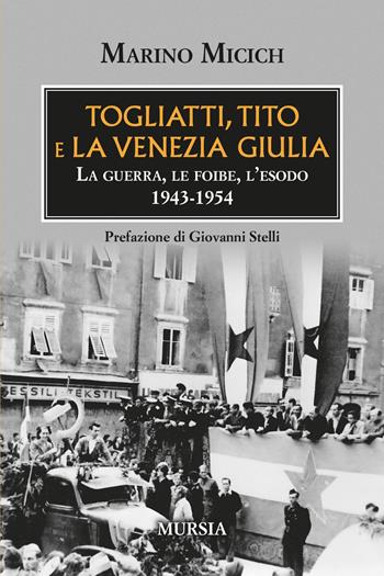 Togliatti, Tito e la Venezia Giulia. La guerra, le foibe, l'esodo 1943-1954 - Marino Micich - Libro Mursia 2025, Testimonianze fra cronaca e storia | Libraccio.it