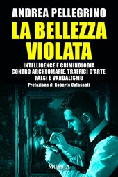 La bellezza violata. Intelligence e criminologia contro archeomafie, traffici d’arte, falsi e vandalismo