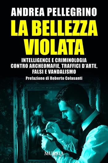 La bellezza violata. Intelligence e criminologia contro archeomafie, traffici d’arte, falsi e vandalismo - Andrea Pellegrino - Libro Mursia 2026, Criminologia e crimini | Libraccio.it