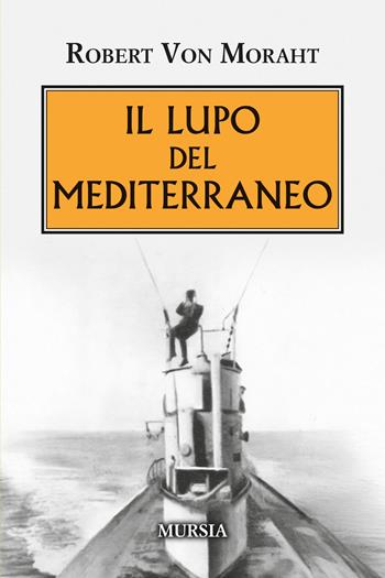 Il lupo del Mediterraneo - Robert Von Moraht - Libro Mursia 2025, Testimonianze fra cronaca e storia. Prima guerra mondiale | Libraccio.it