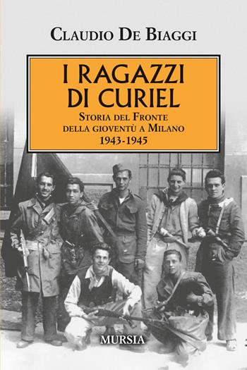 I ragazzi di Curiel. Storia del Fronte della gioventù a Milano 1943-1945 - Claudio De Biaggi - Libro Mursia 2026, Testimonianze fra cronaca e storia. 1939-1945: Seconda guerra mondiale | Libraccio.it