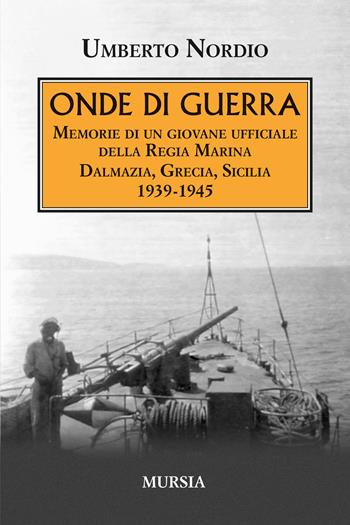 Onde di guerra. Memorie di un giovane ufficiale della Regia Marina Dalmazia, Grecia, Sicilia 1939-1945 - Umberto Nordio - Libro Mursia 2026, Testimonianze fra cronaca e storia. 1939-1945: Seconda guerra mondiale | Libraccio.it