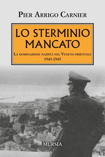 Lo sterminio mancato. La dominazione nazista nel Veneto orientale 1943-1945 - Pier Arrigo Carnier - Libro Mursia 2026, Testimonianze fra cronaca e storia. 1939-1945: Seconda guerra mondiale | Libraccio.it
