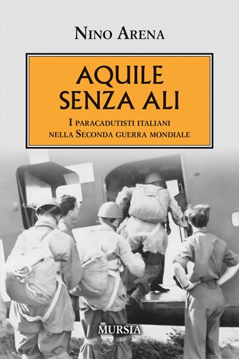 Aquile senza ali. I paracadutisti italiani nella Seconda guerra mondiale - Nino Arena - Libro Mursia 2026, Testimonianze fra cronaca e storia. 1939-1945: Seconda guerra mondiale | Libraccio.it