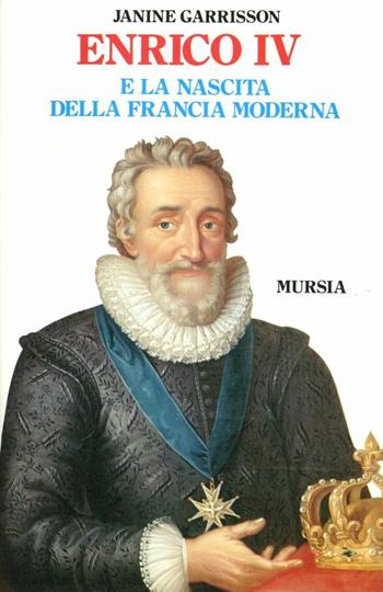 Enrico IV e la nascita della Francia moderna - Janine Garrison - Libro Ugo Mursia Editore 1987, Storia e documenti. Biografie | Libraccio.it