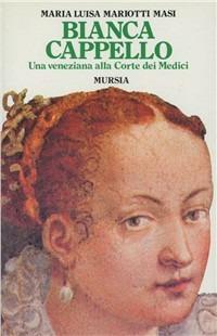 Bianca Cappello. Una veneziana alla corte dei Medici - Maria Luisa Mariotti Masi - Libro Mursia 1986, Storia e documenti. Biografie | Libraccio.it