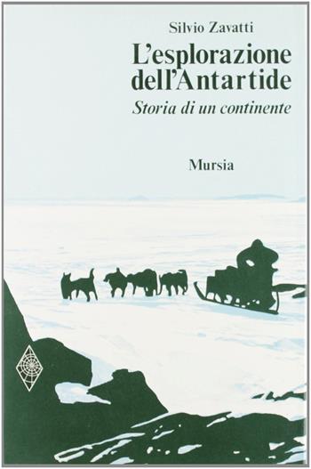 L'esplorazione dell'Antartide. Storia di un continente - Silvio Zavatti - Libro Mursia 2022, Viaggi, esplorazioni e scoperte | Libraccio.it