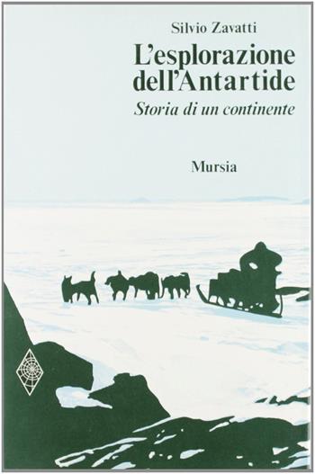 L' esplorazione dell'Antartide. Storia di un continente - Silvio Zavatti - Libro Ugo Mursia Editore, Viaggi, esplorazioni e scoperte | Libraccio.it