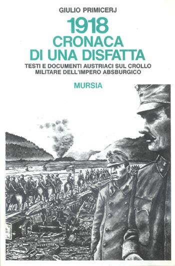 1918: cronaca di una disfatta. Testi e documenti austriaci sul crollo militare dell'Impero asburgico - Giulio Primicerij - Libro Mursia 2011, Testimonianze fra cron. e st. Contributi | Libraccio.it