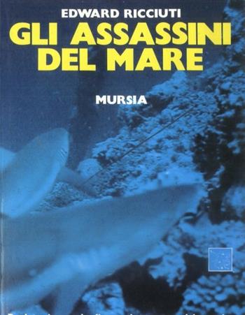Gli assassini del mare. Realtà e leggenda di tutte le creature del mondo acquatico che minacciano l'incolumità dell'uomo - Edward Ricciuti - Libro Mursia 2022, Biblioteca del mare. Mondo sottomarino | Libraccio.it
