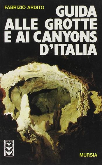 Guida alle grotte e ai canyons d'Italia - Fabrizio Ardito - Libro Ugo Mursia Editore 1988, Il Bivio. Guide e manuali | Libraccio.it
