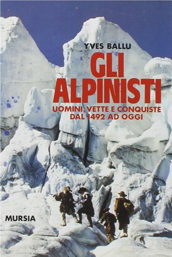 Gli alpinisti. Uomini, vette e conquiste dal 1492 ad oggi - Yves Ballu - Libro Mursia 2020, Biblioteca della montagna | Libraccio.it