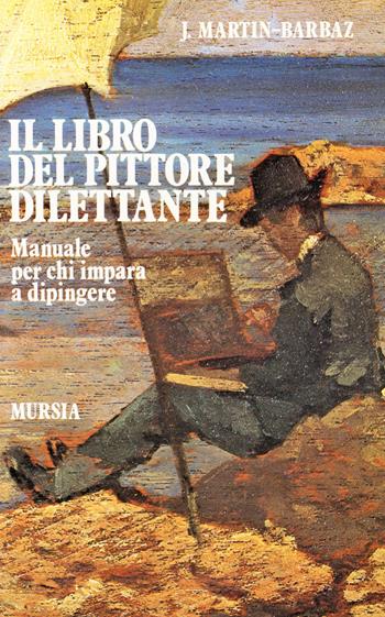 Il libro del pittore dilettante. Manuale per chi impara a dipingere - J. Martin Barbaz - Libro Mursia 2022, Il Bivio. Natura, sport, tempo libero | Libraccio.it