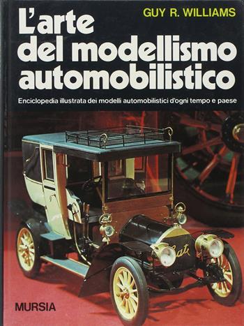L'arte del modellismo automobilistico. Enciclopedia illustrata dei modelli automobilistici d'ogni tempo e paese - Guy R. Williams - Libro Mursia 2022, Modellismo | Libraccio.it