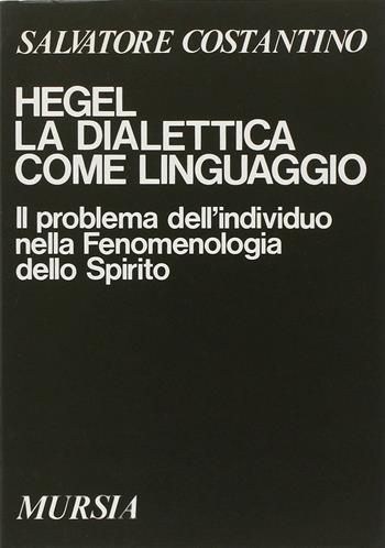 Hegel. La dialettica come linguaggio. Il problema dell'individuo nella Fenomenologia dello spirito - Salvatore Costantino - Libro Mursia 2022, Studi di filosofia | Libraccio.it