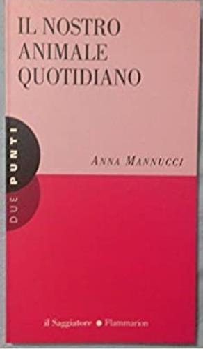 Il nostro animale quotidiano - Anna Mannucci - Libro Il Saggiatore 1997, Due punti | Libraccio.it