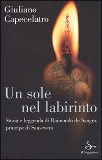 Un sole nel labirinto. Storia e leggenda di Raimondo de Sangro, principe di Sansevero - Giuliano Capecelatro - Libro Il Saggiatore 2000, Nuovi saggi | Libraccio.it