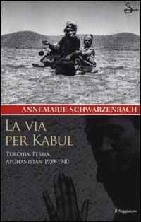 La via per Kabul. Turchia, Persia, Afghanistan 1939-1940 - Annemarie Schwarzenbach - Libro Il Saggiatore 2002, Nuovi saggi | Libraccio.it