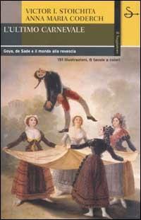 L'ultimo carnevale. Goya, de Sade e il mondo alla rovescia - Victor I. Stoichita, Anna M. Coderch - Libro Il Saggiatore 2002, La cultura | Libraccio.it