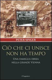 Ciò che ci unisce non ha tempo. Una famiglia ebrea nella grande Vienna - Peter Singer - Libro Il Saggiatore 2005, Nuovi saggi | Libraccio.it