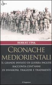 Cronache mediorientali. Il grande inviato di guerra inglese racconta cent'anni di invasioni, tragedie e tradimenti